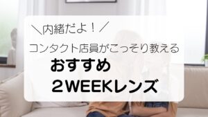 内緒だよ！コンタクト店員がこっそり教える　おすすめ２WEEKレンズ